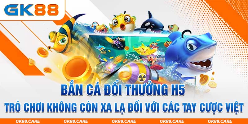 Bắn cá đổi thưởng H5, trò chơi không còn xa lạ đối với các tay cược Việt