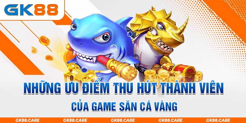 Những ưu điểm thu hút thành viên của game săn cá vàng