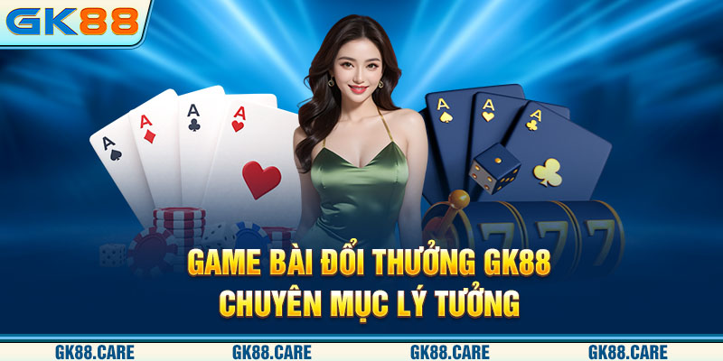 Game bài đổi thưởng GK88 - Chuyên mục lý tưởng